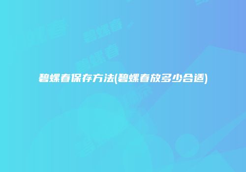 碧螺春保存方法(碧螺春放多少合适)