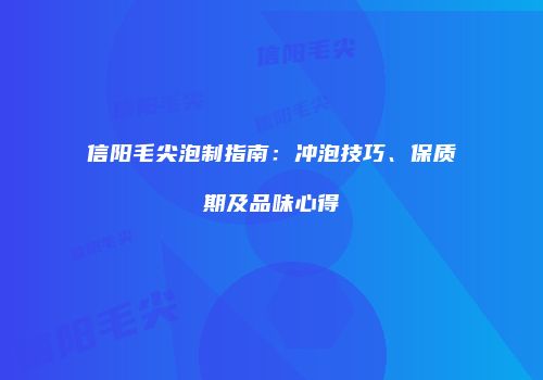 信阳毛尖泡制指南：冲泡技巧、保质期及品味心得