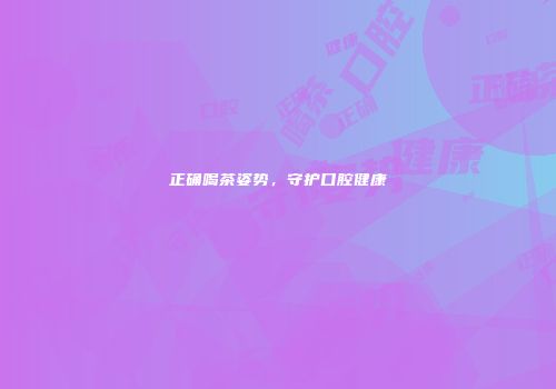 正确喝茶姿势，守护口腔健康