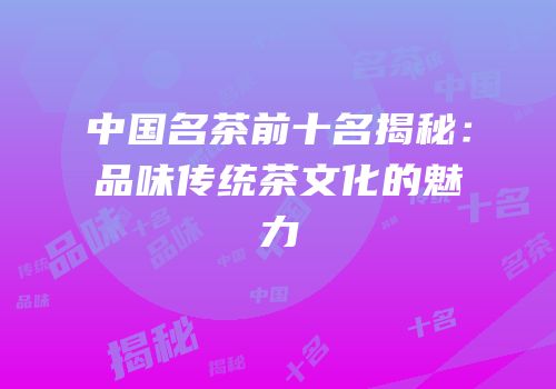 中国名茶前十名揭秘：品味传统茶文化的魅力