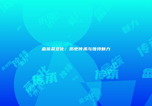 畲族茶文化：历史传承与独特魅力