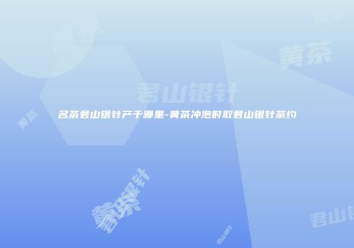 名茶君山银针产于哪里-黄茶冲泡时取君山银针茶约