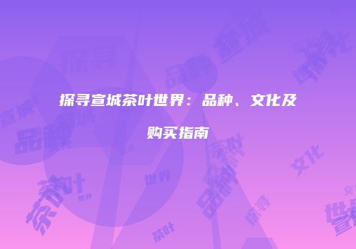 探寻宣城茶叶世界：品种、文化及购买指南