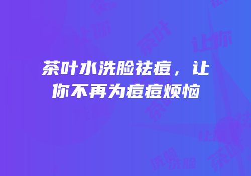 茶叶水洗脸祛痘，让你不再为痘痘烦恼