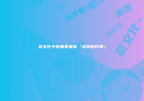 茶文化中的重要象征「茶旗的作用」