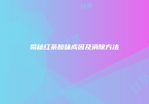 揭秘红茶酸味成因及消除方法