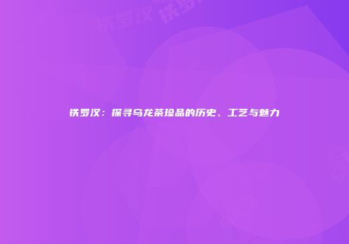 铁罗汉：探寻乌龙茶珍品的历史、工艺与魅力