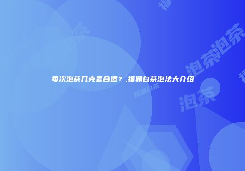 每次泡茶几克最合适？,福鼎白茶泡法大介绍