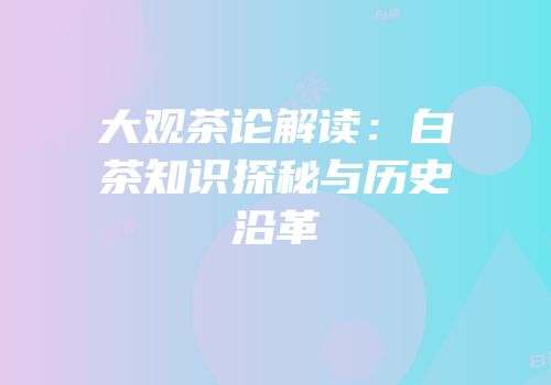大观茶论解读：白茶知识探秘与历史沿革
