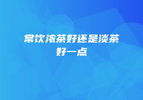 常饮浓茶好还是淡茶好一点