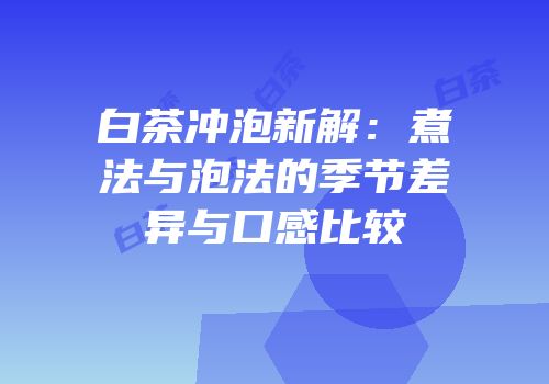 白茶冲泡新解：煮法与泡法的季节差异与口感比较