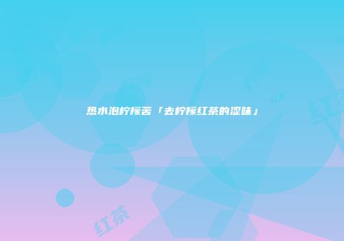 热水泡柠檬苦「去柠檬红茶的涩味」