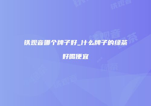 铁观音哪个牌子好_什么牌子的绿茶好喝便宜