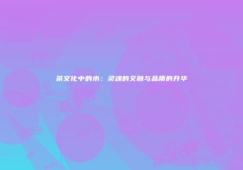 茶文化中的水：灵魂的交融与品质的升华