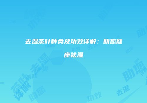 去湿茶叶种类及功效详解：助您健康祛湿