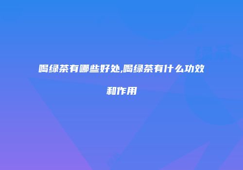 喝绿茶有哪些好处,喝绿茶有什么功效和作用