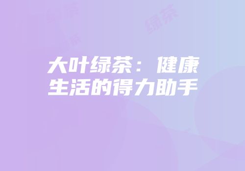 大叶绿茶：健康生活的得力助手