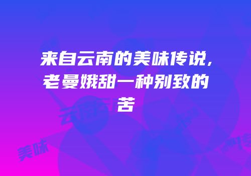 来自云南的美味传说,老曼娥甜一种别致的苦