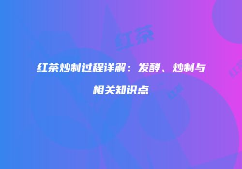 红茶炒制过程详解：发酵、炒制与相关知识点