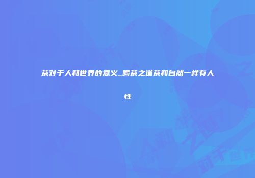 茶对于人和世界的意义_喝茶之道茶和自然一样有人性