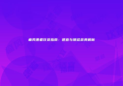 痛风患者饮茶指南：适宜与禁忌茶类解析