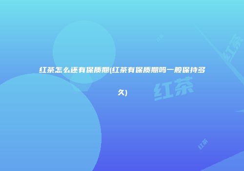 红茶怎么还有保质期(红茶有保质期吗一般保持多久)