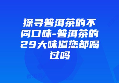 探寻普洱茶的不同口味-普洱茶的29大味道您都喝过吗
