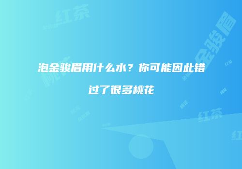 泡金骏眉用什么水？你可能因此错过了很多桃花