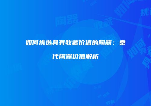 如何挑选具有收藏价值的陶器：秦代陶器价值解析