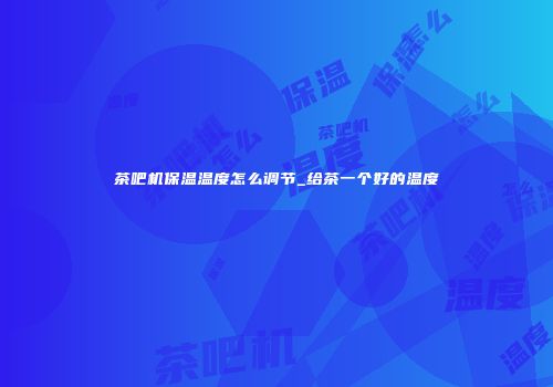 茶吧机保温温度怎么调节_给茶一个好的温度