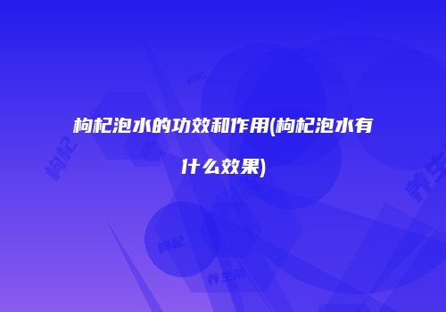 枸杞泡水的功效和作用(枸杞泡水有什么效果)