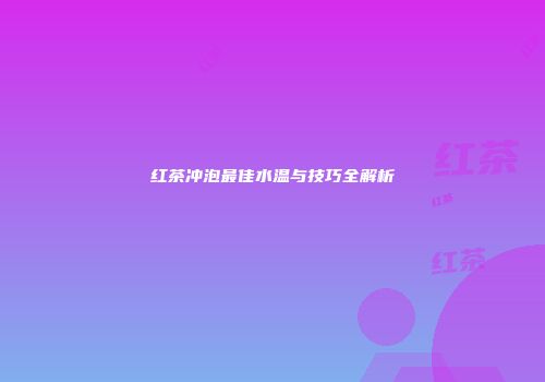 红茶冲泡最佳水温与技巧全解析