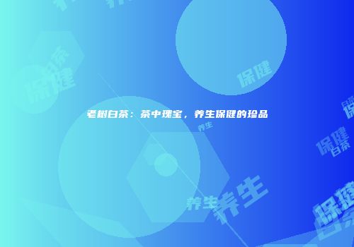 老树白茶：茶中瑰宝，养生保健的珍品