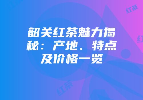 韶关红茶魅力揭秘：产地、特点及价格一览