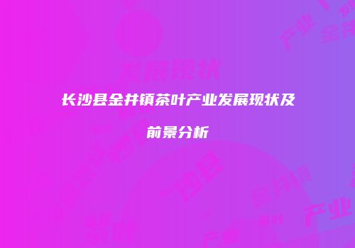 长沙县金井镇茶叶产业发展现状及前景分析