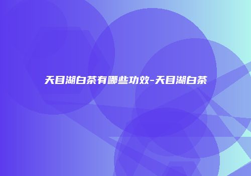 天目湖白茶有哪些功效-天目湖白茶