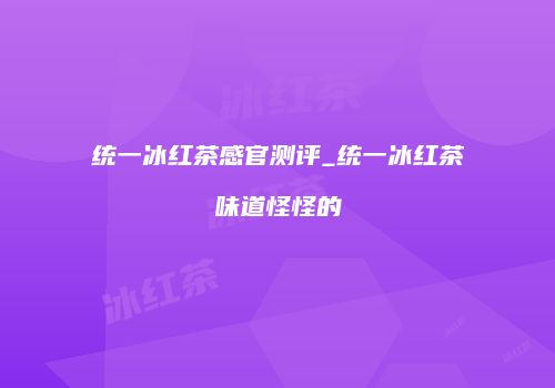 统一冰红茶感官测评_统一冰红茶味道怪怪的