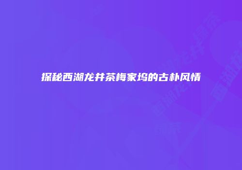 探秘西湖龙井茶梅家坞的古朴风情