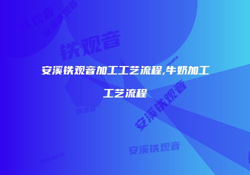 安溪铁观音加工工艺流程,牛奶加工工艺流程