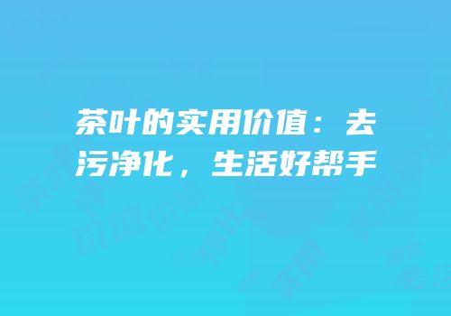茶叶的实用价值：去污净化，生活好帮手