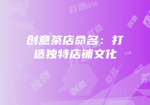 创意茶店命名：打造独特店铺文化