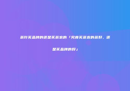 茶叶买品牌的还是买茶农的「究竟买茶农的茶好，还是买品牌的好」