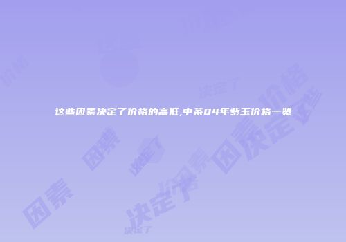 这些因素决定了价格的高低,中茶04年紫玉价格一览