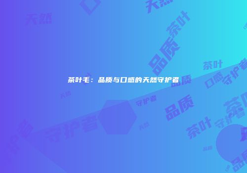 茶叶毛：品质与口感的天然守护者