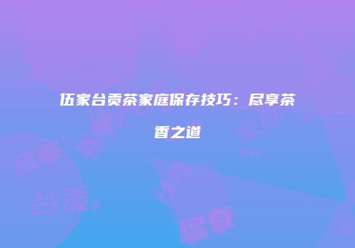 伍家台贡茶家庭保存技巧：尽享茶香之道