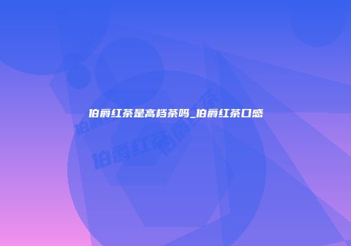 伯爵红茶是高档茶吗_伯爵红茶口感