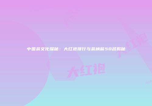 中国茶文化探秘：大红袍排行与茶榜前50名揭秘