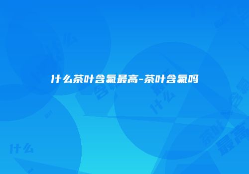 什么茶叶含氟最高-茶叶含氟吗