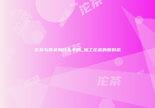 沱茶与饼茶有什么不同_加工沱茶的原料茶