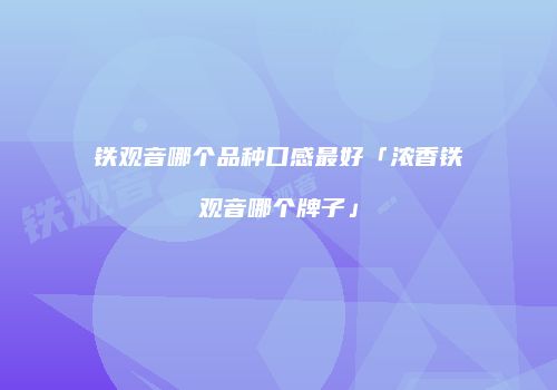 铁观音哪个品种口感最好「浓香铁观音哪个牌子」